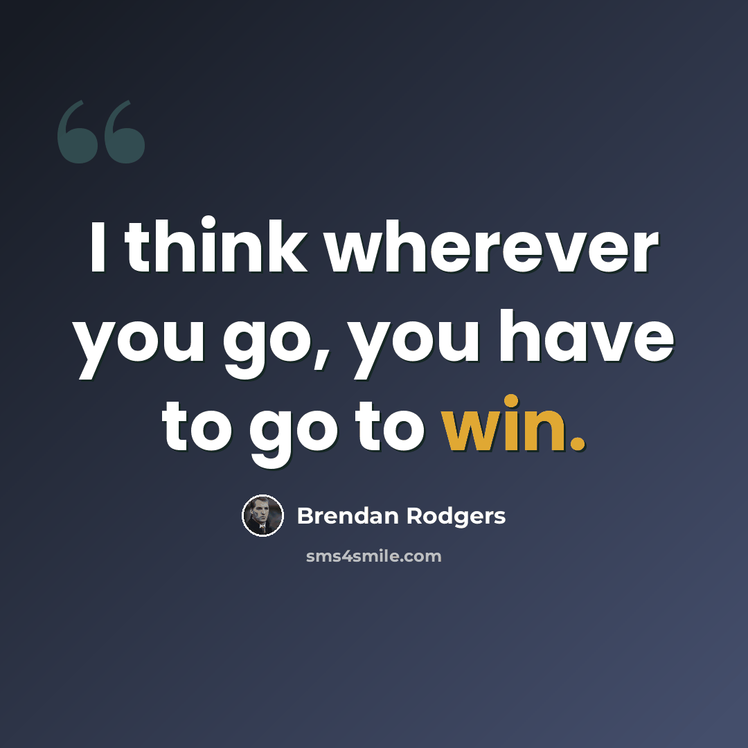 “I think wherever you go, you have to go to win.” quote by Brendan Rodgers