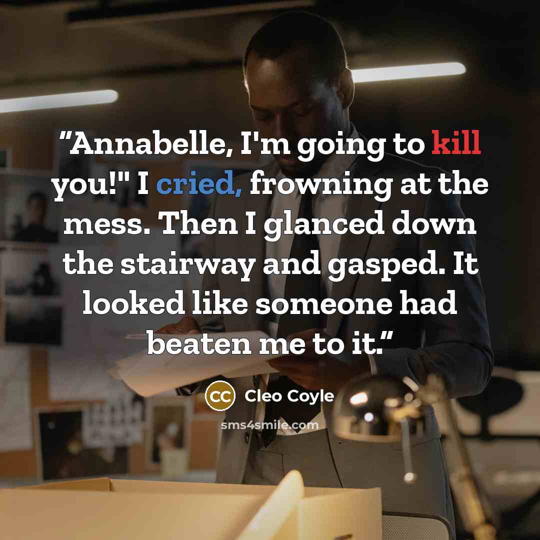“Annabelle, I'm going to kill you!" I cried, frowning at the mess. Then I glanced down the stairway and gasped. It looked like someone had beaten me to it.” quote by Cleo Coyle