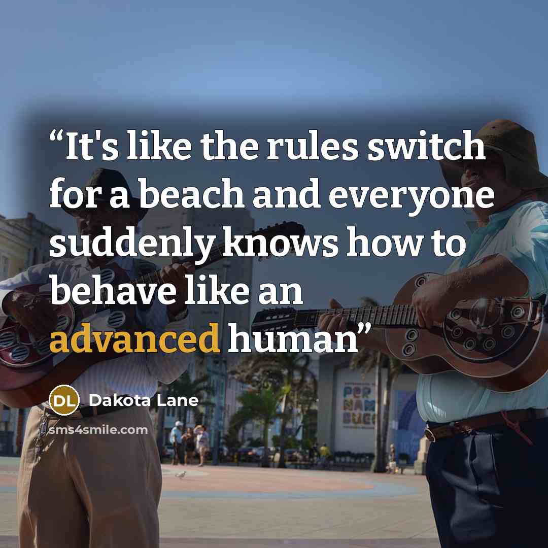 “It's like the rules switch for a beach and everyone suddenly knows how to behave like an advanced human” quote by Dakota Lane