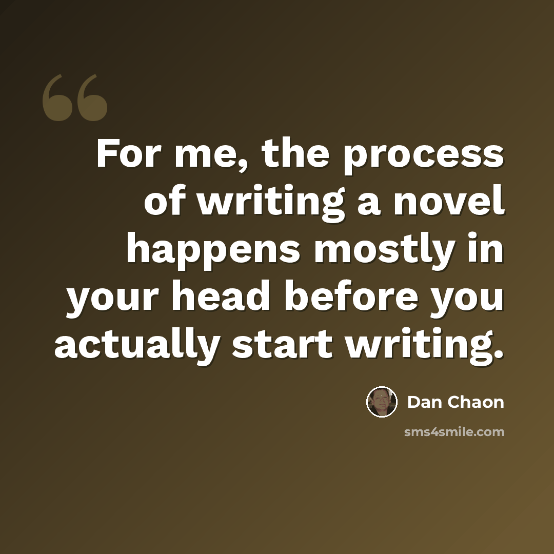 “For me, the process of writing a novel happens mostly in your head before you actually start writing.” quote by Dan Chaon
