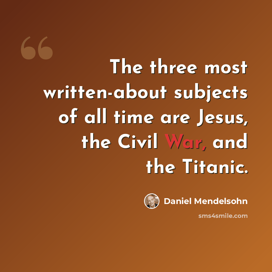 “The three most written-about subjects of all time are Jesus, the Civil War, and the Titanic.” quote by Daniel Mendelsohn