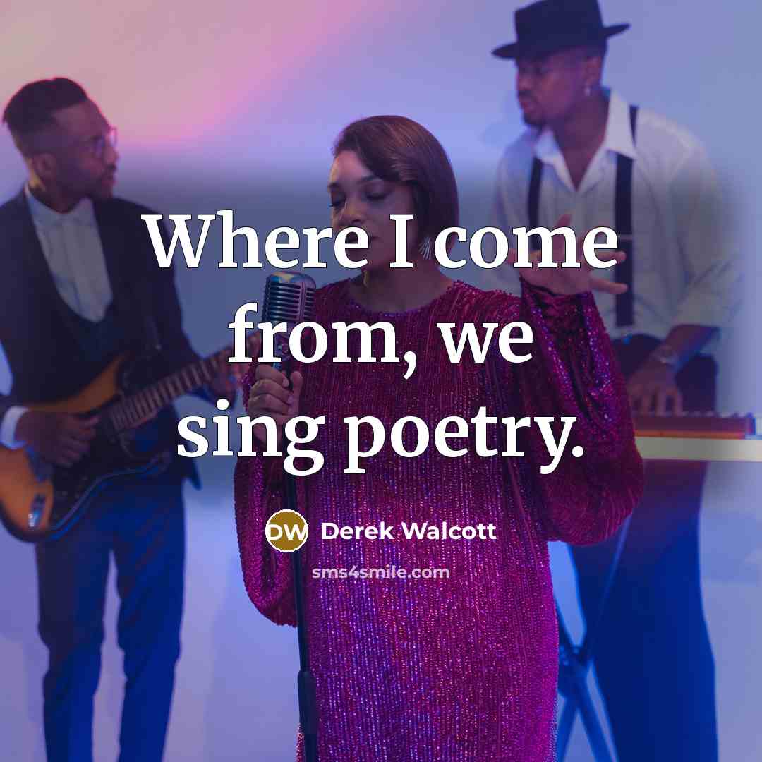 “Where I come from, we sing poetry.” quote by Derek Walcott