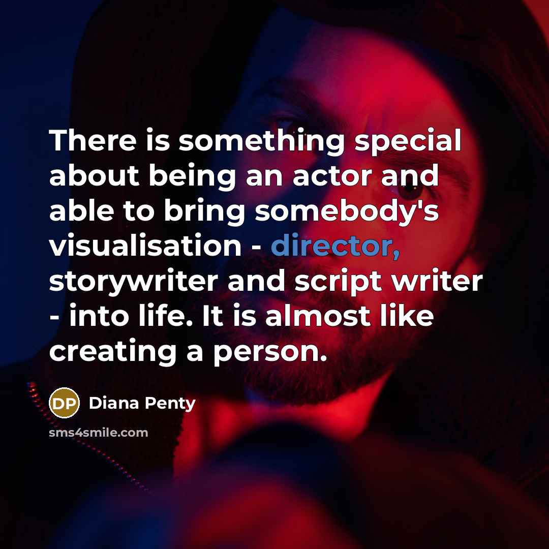 “There is something special about being an actor and able to bring somebody's visualisation - director, storywriter and script writer - into life. It is almost like creating a person.” quote by Diana Penty