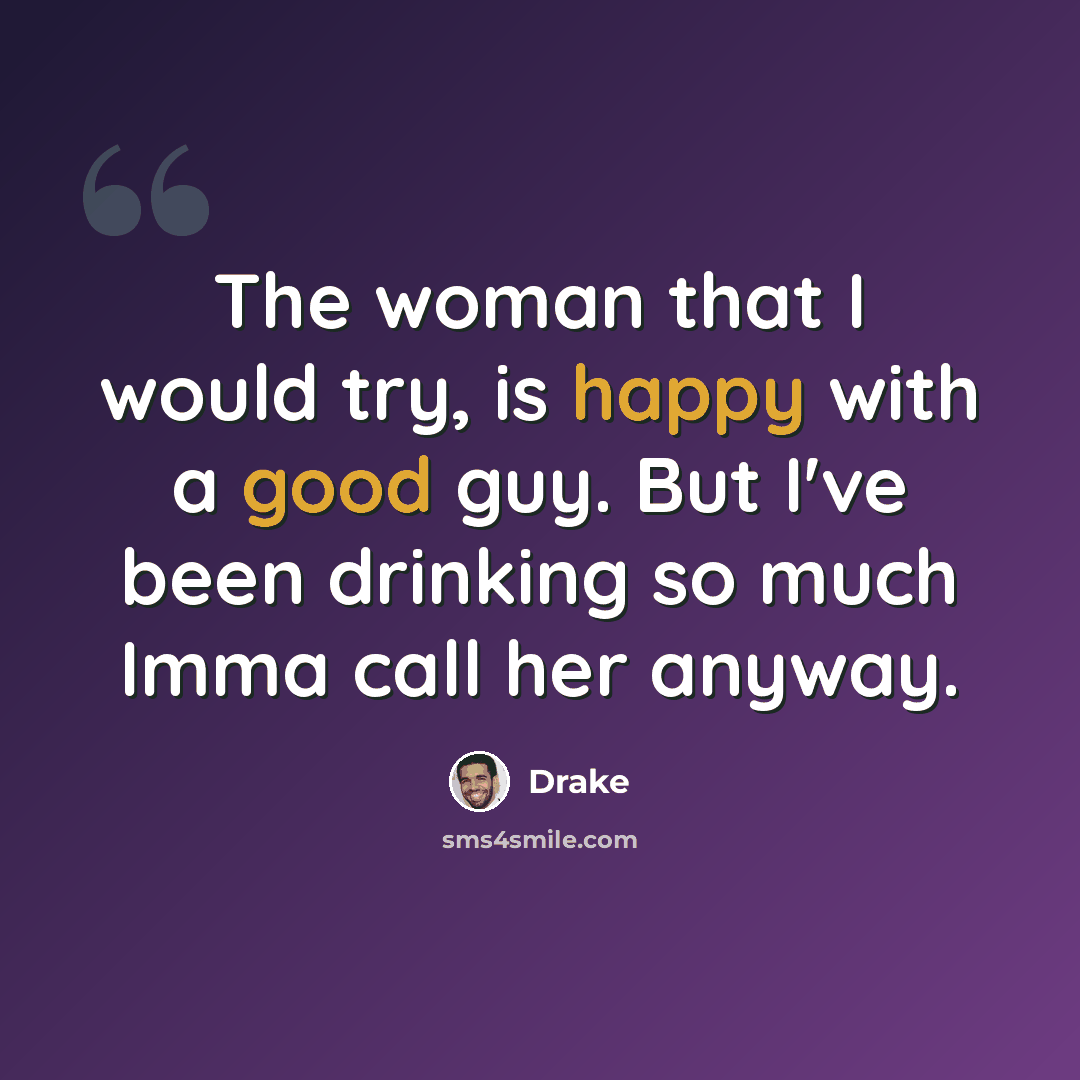 “The woman that I would try, is happy with a good guy. But I've been drinking so much Imma call her anyway.” quote by Drake