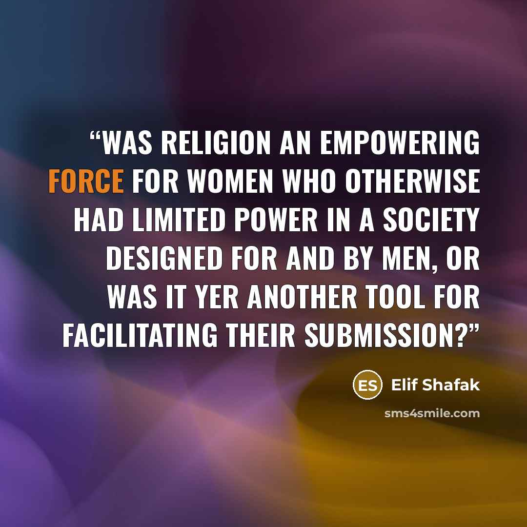 “was religion an empowering force for women who otherwise had limited power in a society designed for and by men, or was it yer another tool for facilitating their submission?” quote by Elif Shafak