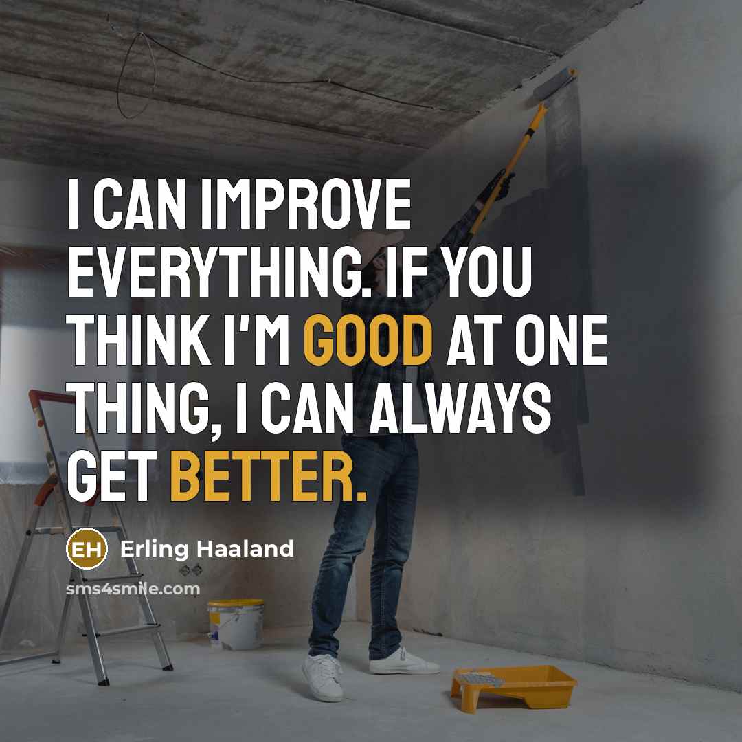 “I can improve everything. If you think I'm good at one thing, I can always get better.” quote by Erling Haaland