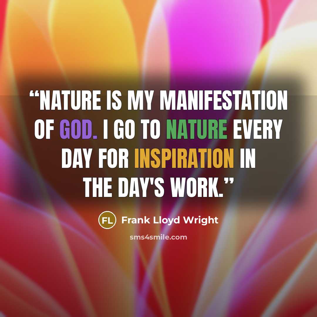 “Nature is my manifestation of God. I go to nature every day for inspiration in the day's work.” quote by Frank Lloyd Wright