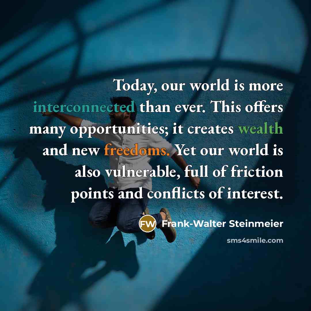 “Today, our world is more interconnected than ever. This offers many opportunities; it creates wealth and new freedoms. Yet our world is also vulnerable, full of friction points and conflicts of interest.” quote by Frank-Walter Steinmeier