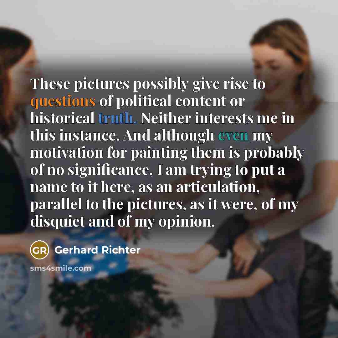 “These pictures possibly give rise to questions of political content or historical truth. Neither interests me in this instance. And although even my motivation for painting them is probably of no significance, I am trying to put a name to it here, as an articulation, parallel to the pictures, as…” quote by Gerhard Richter