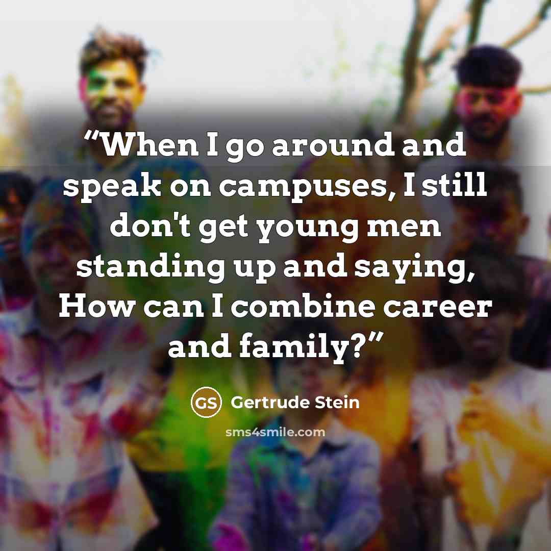 “When I go around and speak on campuses, I still don't get young men standing up and saying, How can I combine career and family?” quote by Gertrude Stein