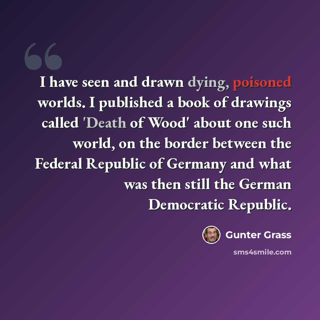 “I have seen and drawn dying, poisoned worlds. I published a book of drawings called 'Death of Wood' about one such world, on the border between the Federal Republic of Germany and what was then still the German Democratic Republic.” quote by Gunter Grass