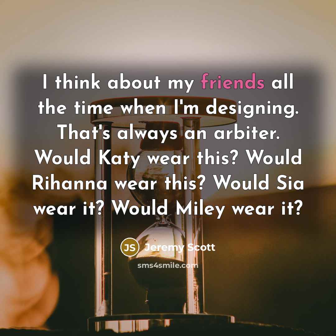 “I think about my friends all the time when I'm designing. That's always an arbiter. Would Katy wear this? Would Rihanna wear this? Would Sia wear it? Would Miley wear it?” quote by Jeremy Scott