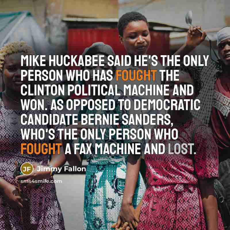 “Mike Huckabee said he's the only person who has fought the Clinton political machine and won. As opposed to Democratic candidate Bernie Sanders, who's the only person who fought a fax machine and lost.” quote by Jimmy Fallon