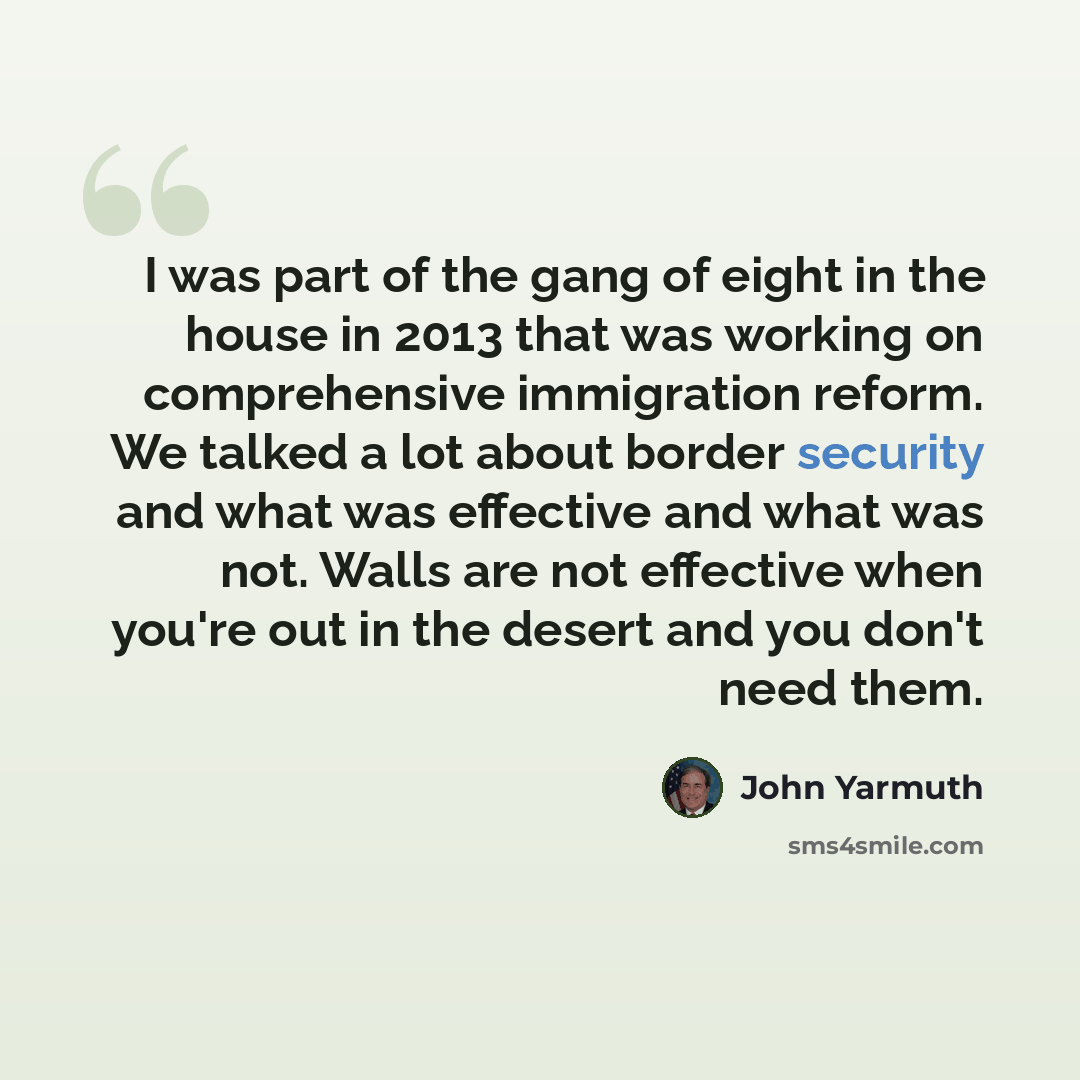 “I was part of the gang of eight in the house in 2013 that was working on comprehensive immigration reform. We talked a lot about border security and what was effective and what was not. Walls are not effective when you're out in the desert and you don't need them.” quote by John Yarmuth