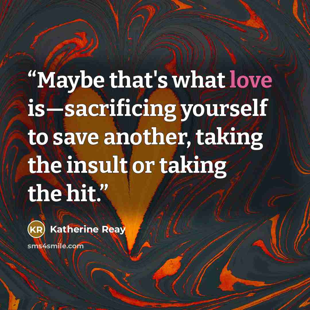 “Maybe that's what love is—sacrificing yourself to save another, taking the insult or taking the hit.” quote by Katherine Reay