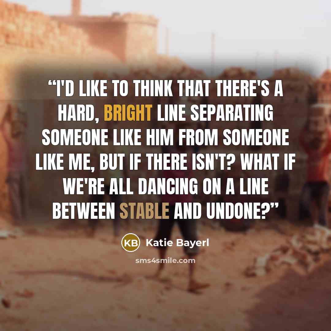 “I'd like to think that there's a hard, bright line separating someone like him from someone like me, but if there isn't? What if we're all dancing on a line between stable and undone?” quote by Katie Bayerl
