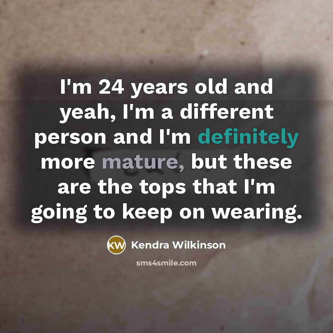 “I'm 24 years old and yeah, I'm a different person and I'm definitely more mature, but these are the tops that I'm going to keep on wearing.” quote by Kendra Wilkinson
