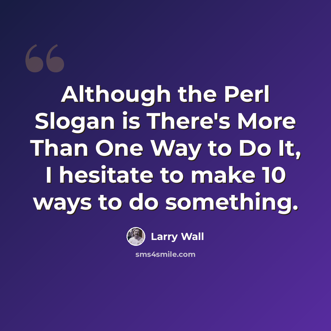 “Although the Perl Slogan is There's More Than One Way to Do It, I hesitate to make 10 ways to do something.” quote by Larry Wall