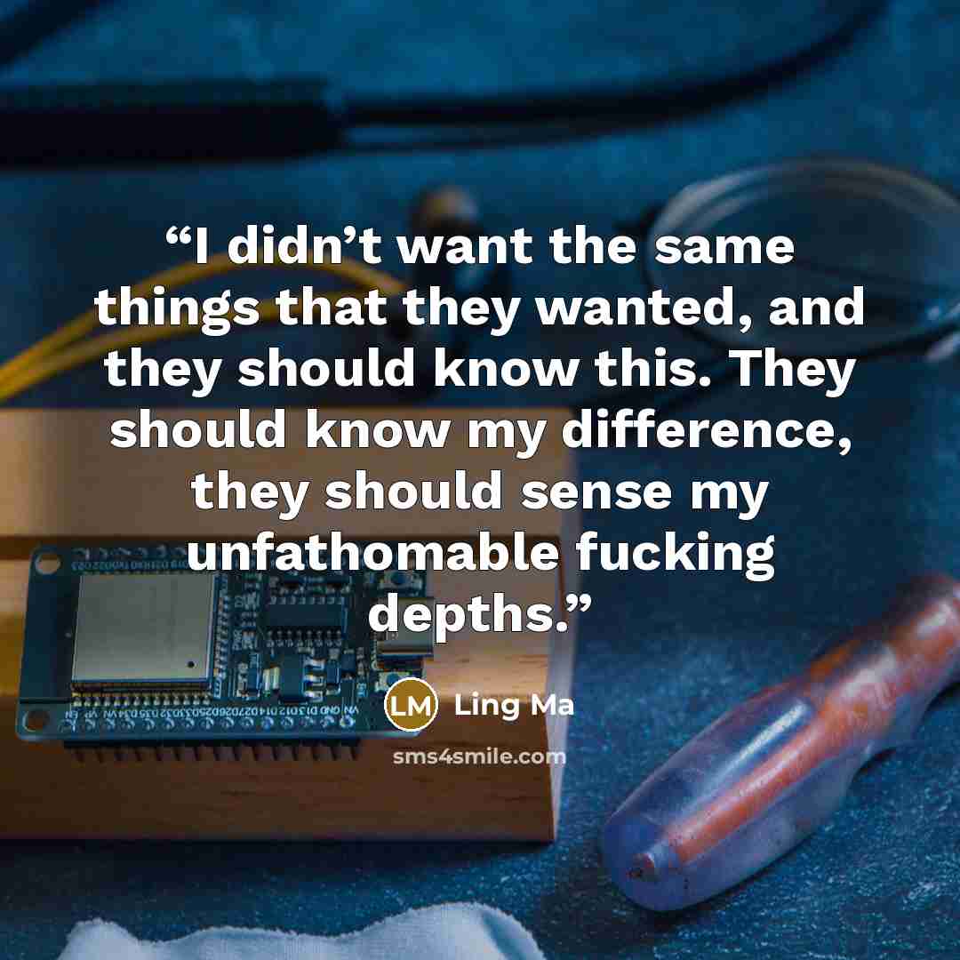 “I didn’t want the same things that they wanted, and they should know this. They should know my difference, they should sense my unfathomable fucking depths.” quote by Ling Ma
