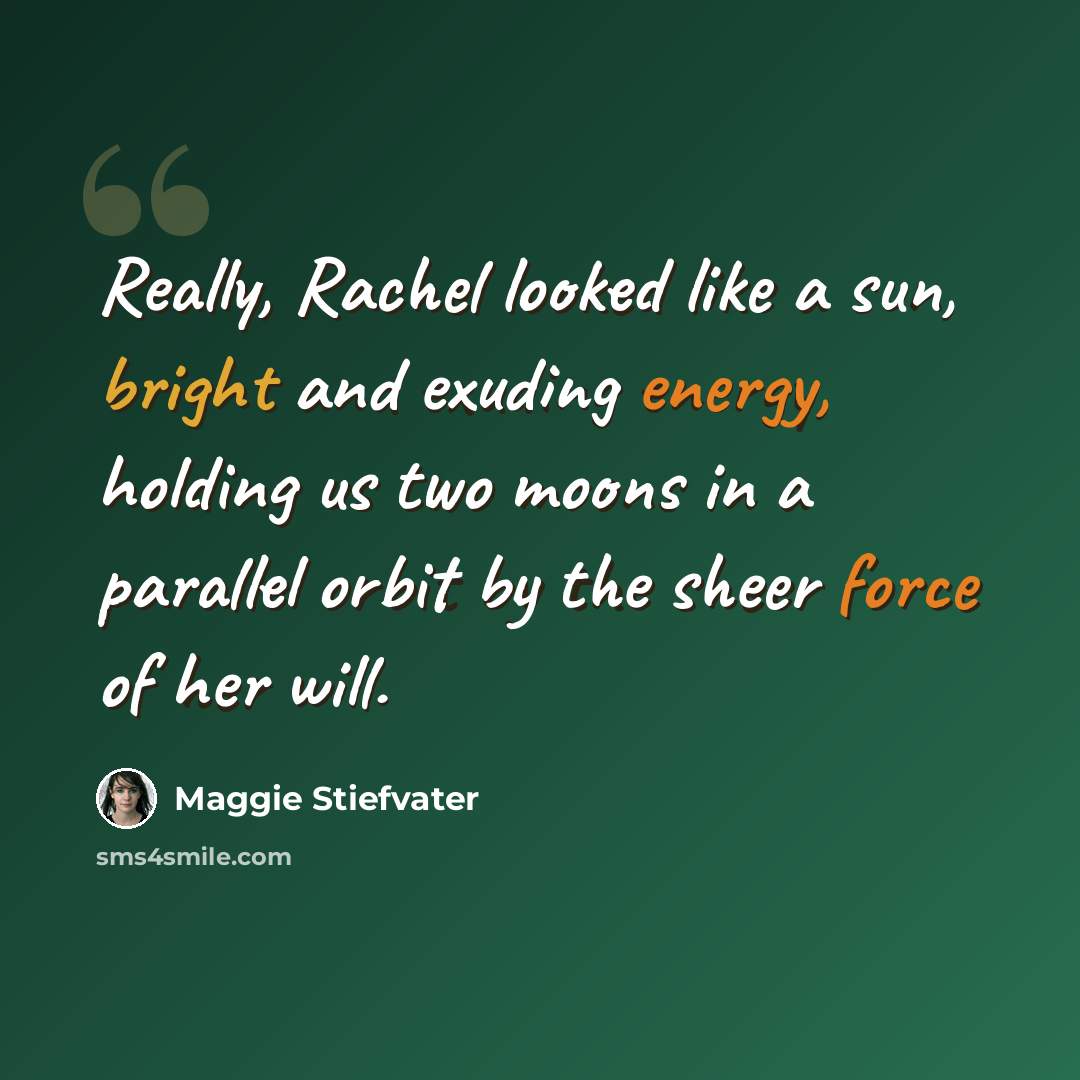 “Really, Rachel looked like a sun, bright and exuding energy, holding us two moons in a parallel orbit by the sheer force of her will.” quote by Maggie Stiefvater