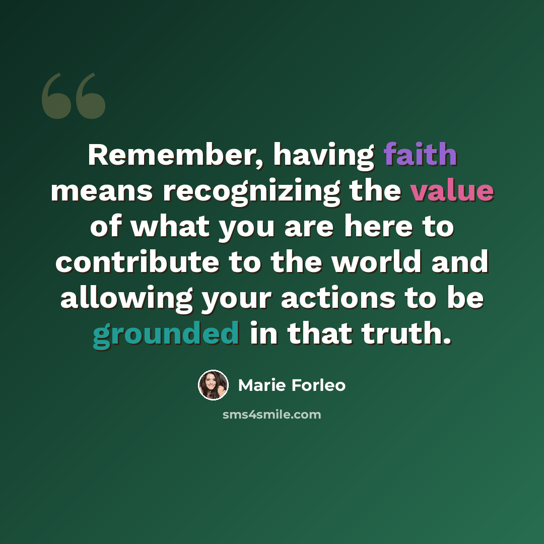 “Remember, having faith means recognizing the value of what you are here to contribute to the world and allowing your actions to be grounded in that truth.” quote by Marie Forleo