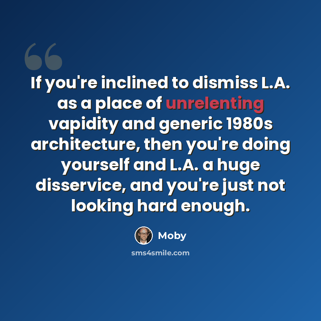 “If you're inclined to dismiss L.A. as a place of unrelenting vapidity and generic 1980s architecture, then you're doing yourself and L.A. a huge disservice, and you're just not looking hard enough.” quote by Moby