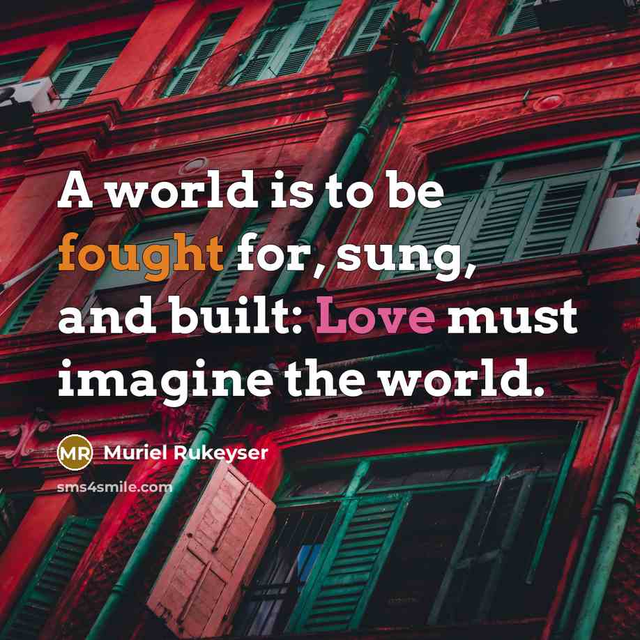 “A world is to be fought for, sung, and built: Love must imagine the world.” quote by Muriel Rukeyser