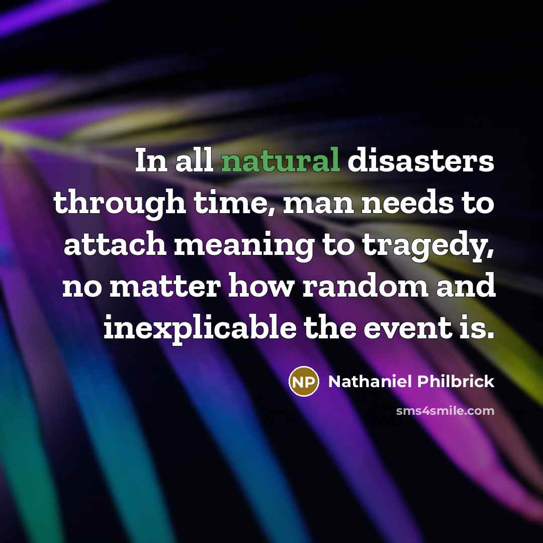“In all natural disasters through time, man needs to attach meaning to tragedy, no matter how random and inexplicable the event is.” quote by Nathaniel Philbrick