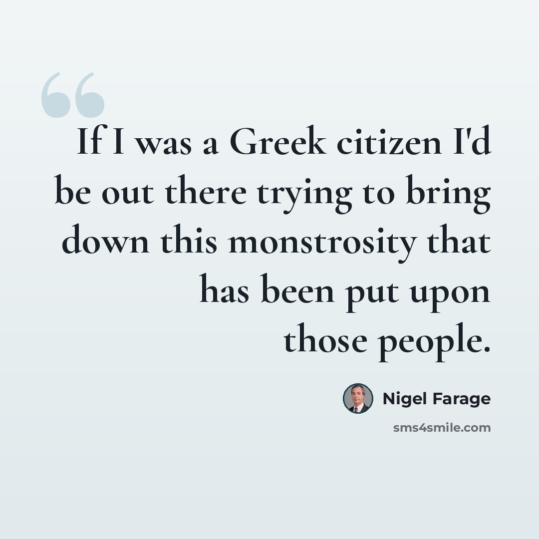“If I was a Greek citizen I'd be out there trying to bring down this monstrosity that has been put upon those people.” quote by Nigel Farage