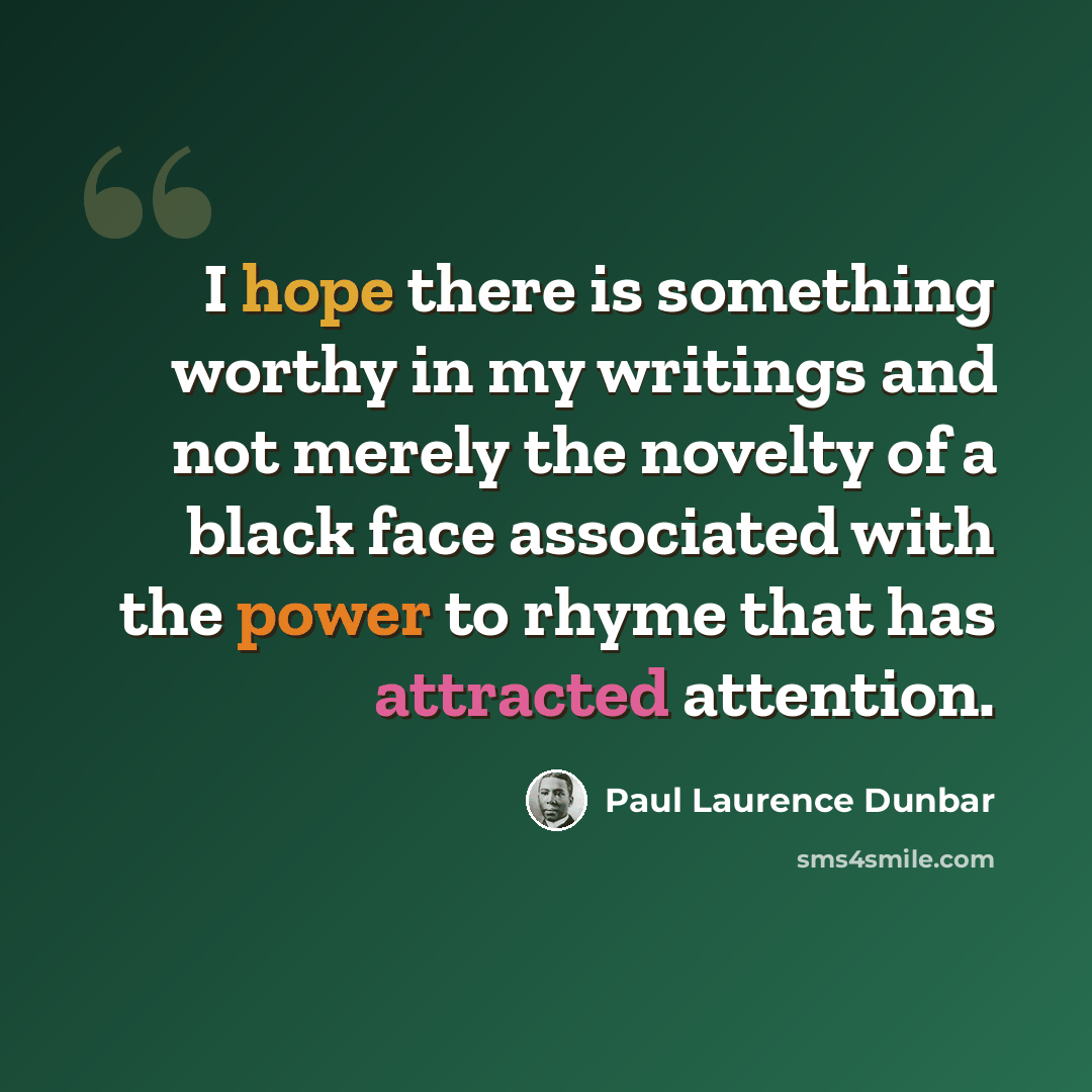 “I hope there is something worthy in my writings and not merely the novelty of a black face associated with the power to rhyme that has attracted attention.” quote by Paul Laurence Dunbar