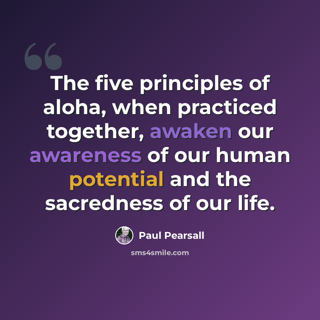 “The five principles of aloha, when practiced together, awaken our awareness of our human potential and the sacredness of our life.” quote by Paul Pearsall