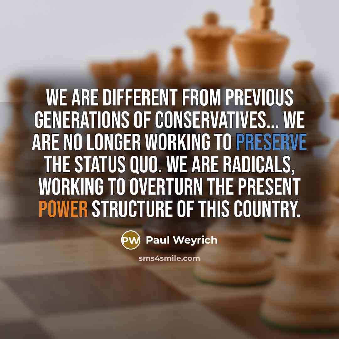 “We are different from previous generations of conservatives... We are no longer working to preserve the status quo. We are radicals, working to overturn the present power structure of this country.” quote by Paul Weyrich