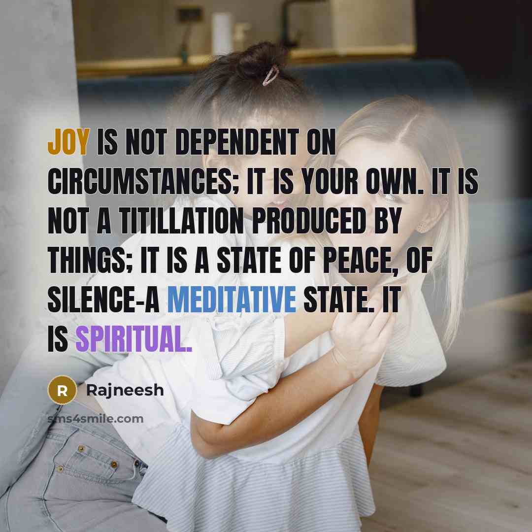 “Joy is not dependent on circumstances; it is your own. It is not a titillation produced by things; it is a state of peace, of silence-a meditative state. It is spiritual.” quote by Rajneesh