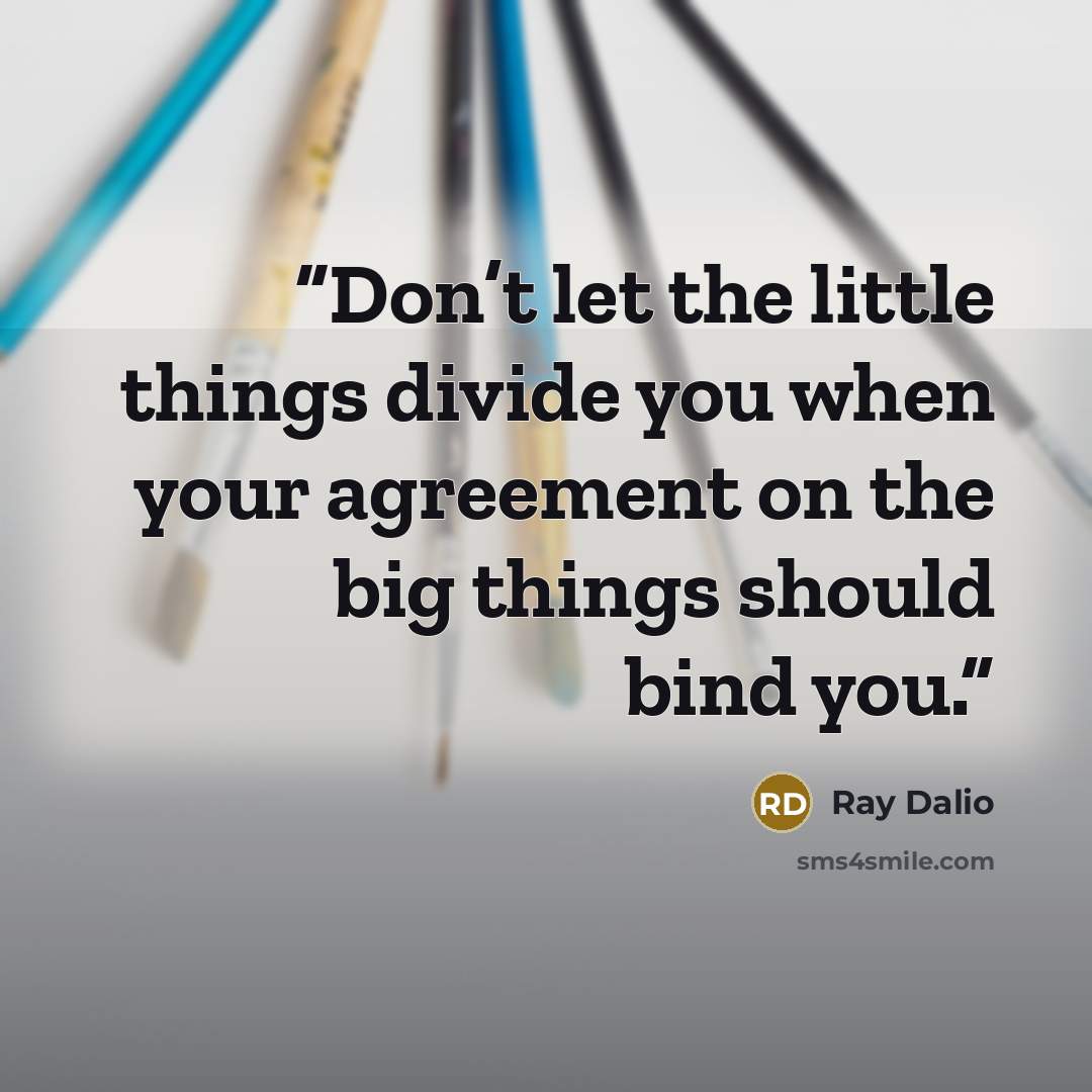 “Don’t let the little things divide you when your agreement on the big things should bind you.” quote by Ray Dalio