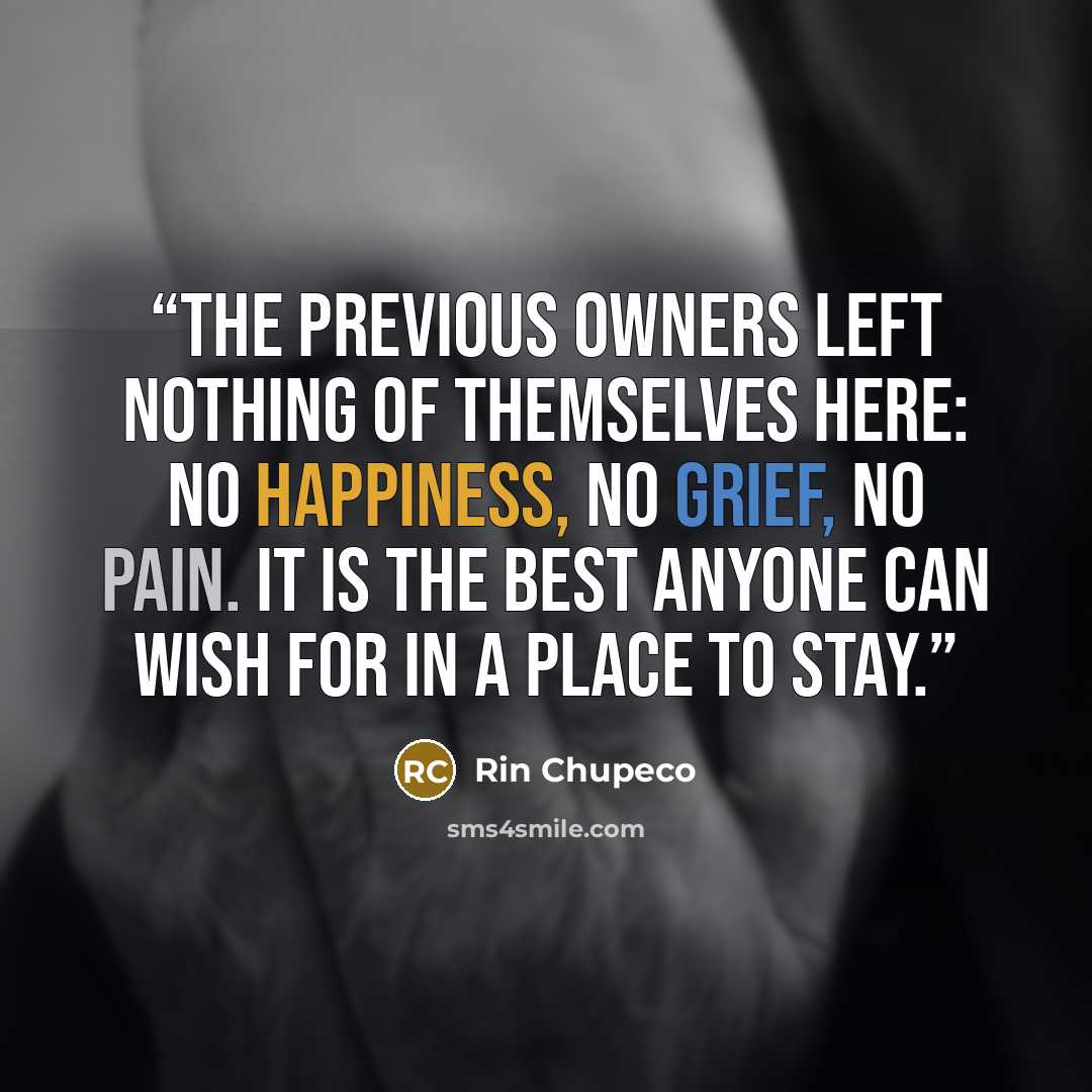 “The previous owners left nothing of themselves here: no happiness, no grief, no pain. It is the best anyone can wish for in a place to stay.” quote by Rin Chupeco