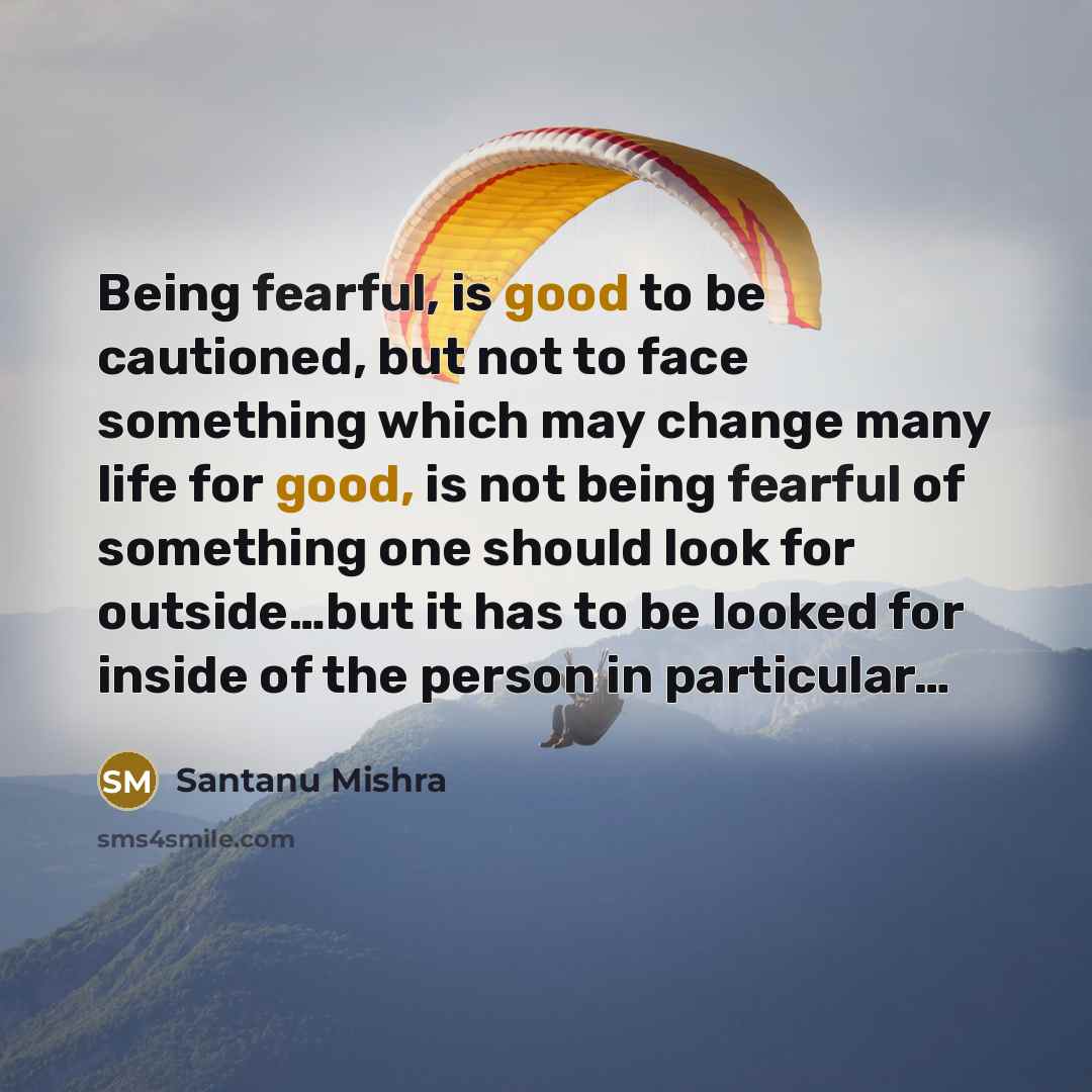 “Being fearful, is good to be cautioned, but not to face something which may change many life for good, is not being fearful of something one should look for outside…but it has to be looked for inside of the person in particular…” quote by Santanu Mishra