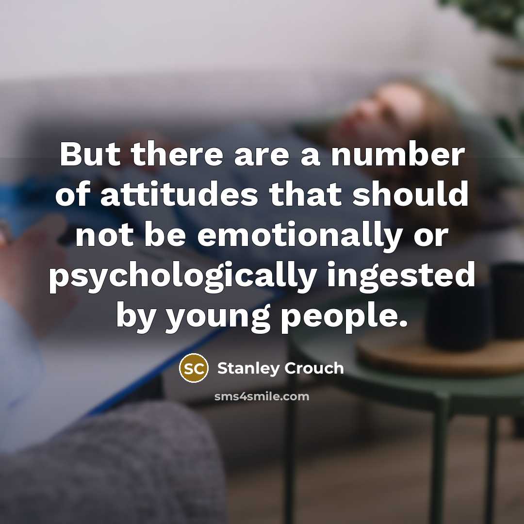 “But there are a number of attitudes that should not be emotionally or psychologically ingested by young people.” quote by Stanley Crouch