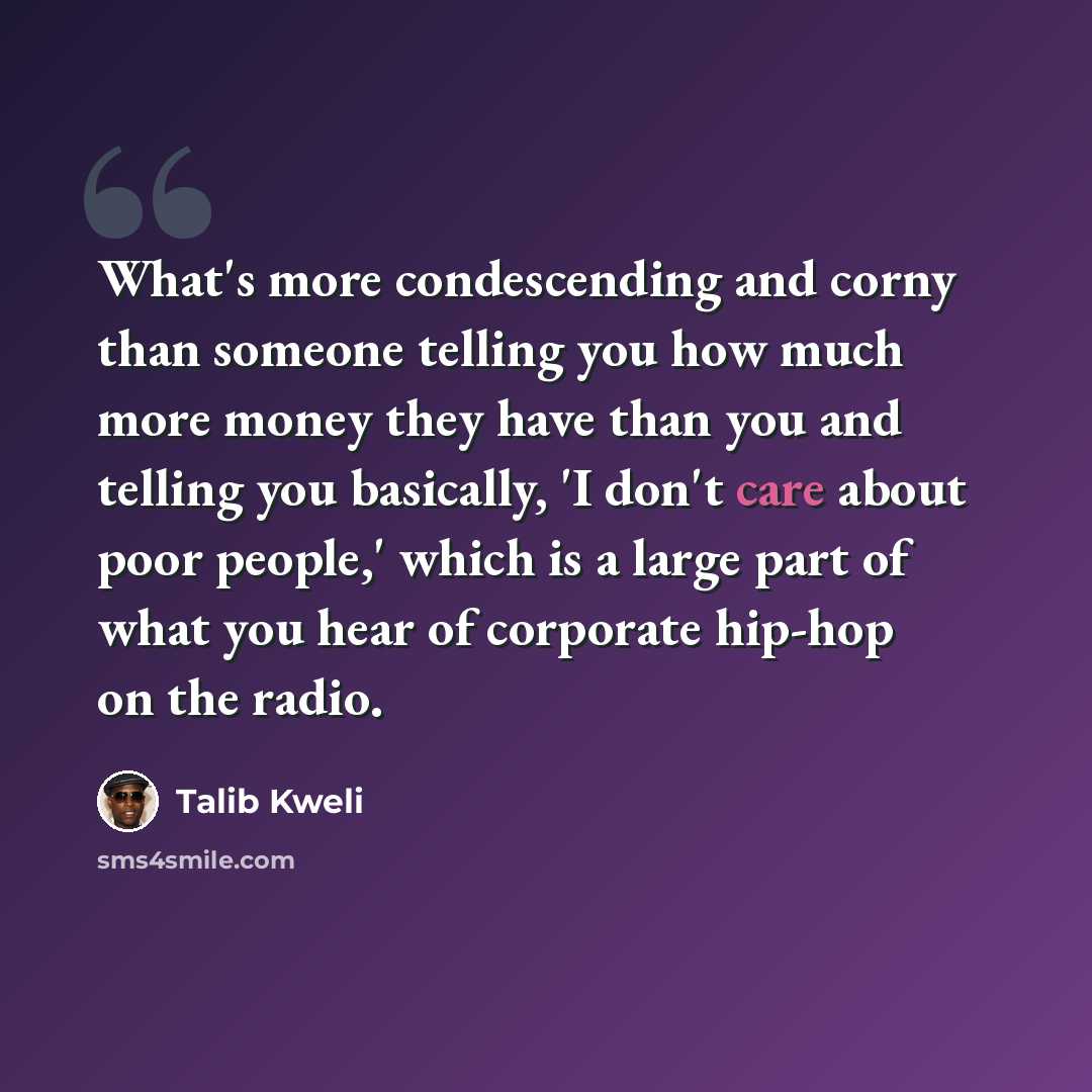 “What's more condescending and corny than someone telling you how much more money they have than you and telling you basically, 'I don't care about poor people,' which is a large part of what you hear of corporate hip-hop on the radio.” quote by Talib Kweli
