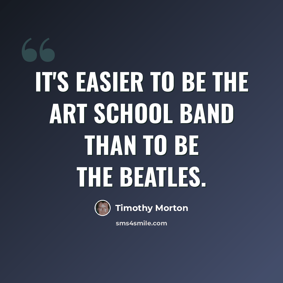“It's easier to be the art school band than to be the Beatles.” quote by Timothy Morton
