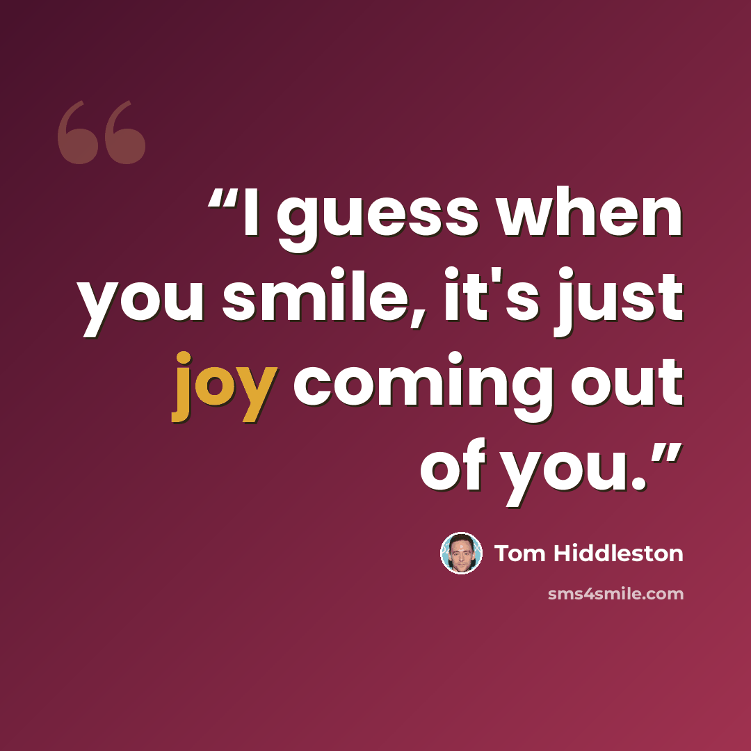 “I guess when you smile, it's just joy coming out of you.” quote by Tom Hiddleston