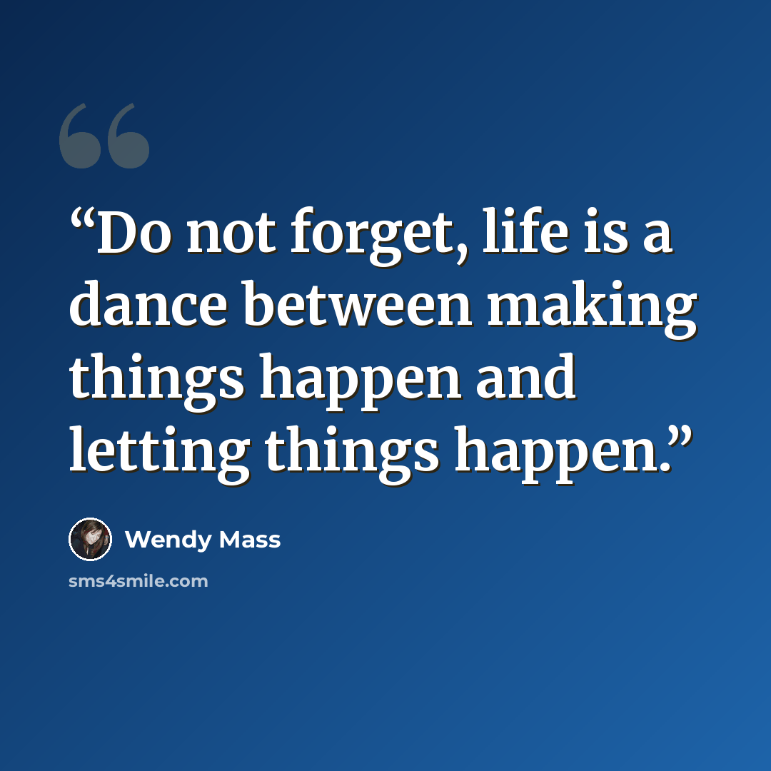 “Do not forget, life is a dance between making things happen and letting things happen.” quote by Wendy Mass