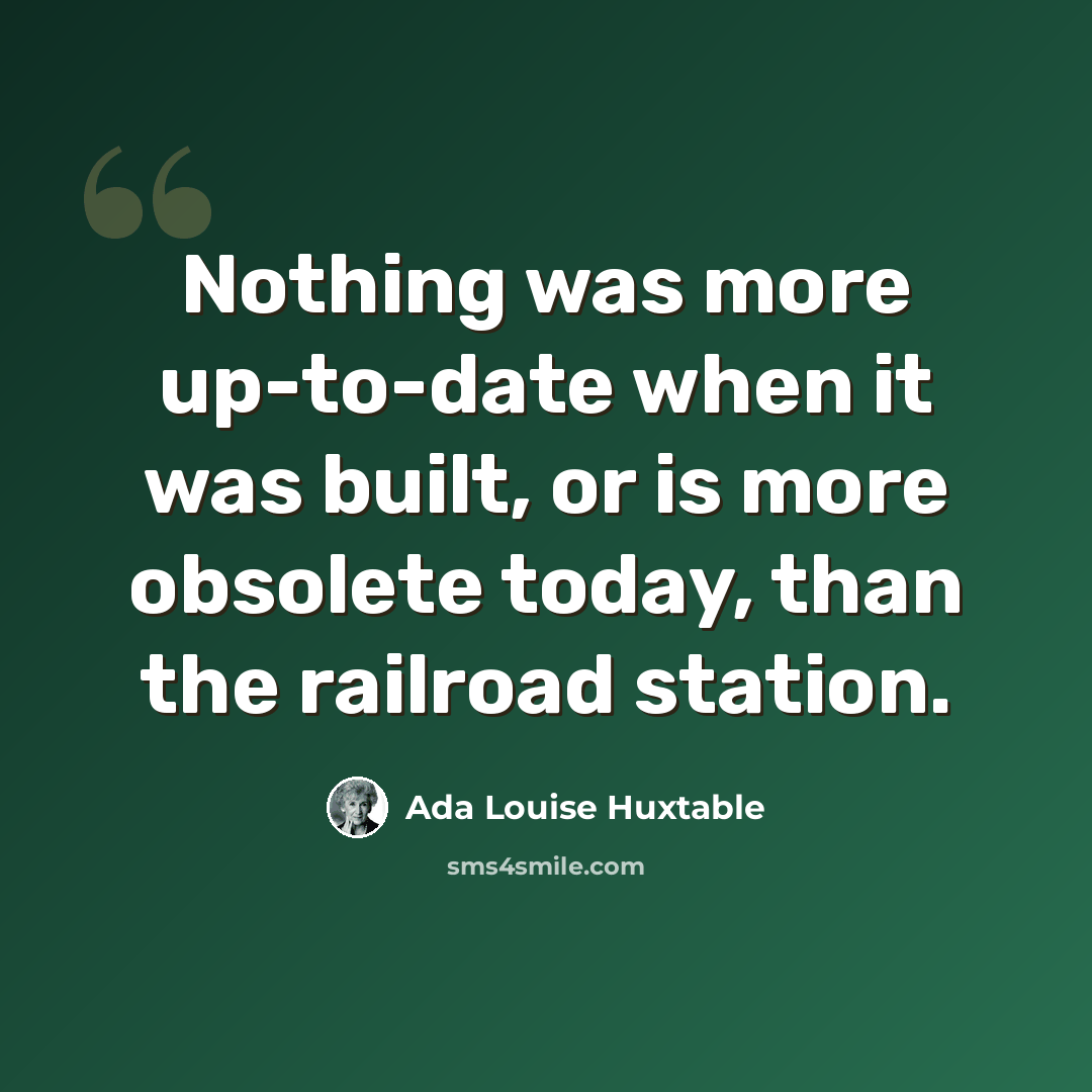 “Nothing was more up-to-date when it was built, or is more obsolete today, than the railroad station.” quote by Ada Louise Huxtable