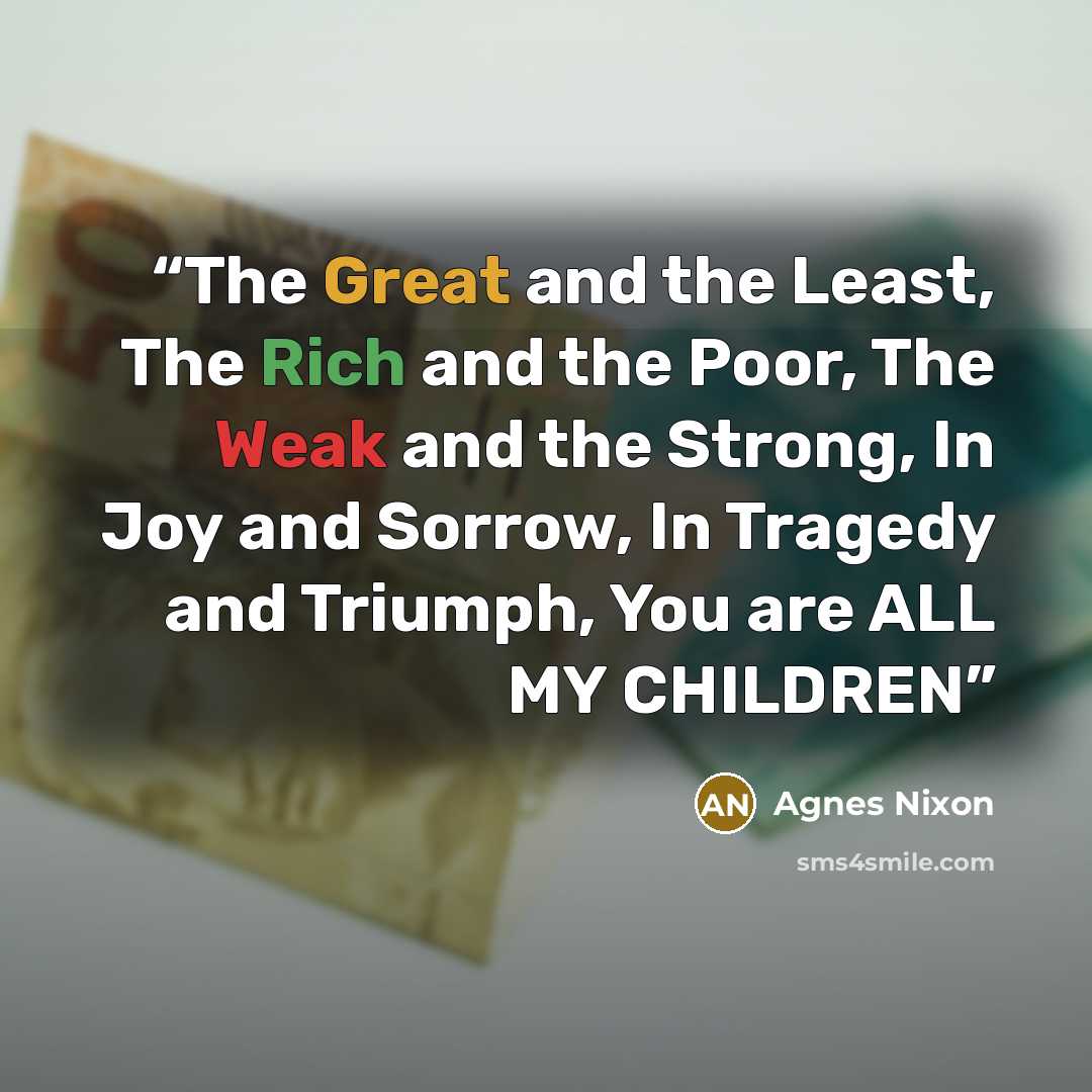 “The Great and the Least, The Rich and the Poor, The Weak and the Strong, In Joy and Sorrow, In Tragedy and Triumph, You are ALL MY CHILDREN” quote by Agnes Nixon
