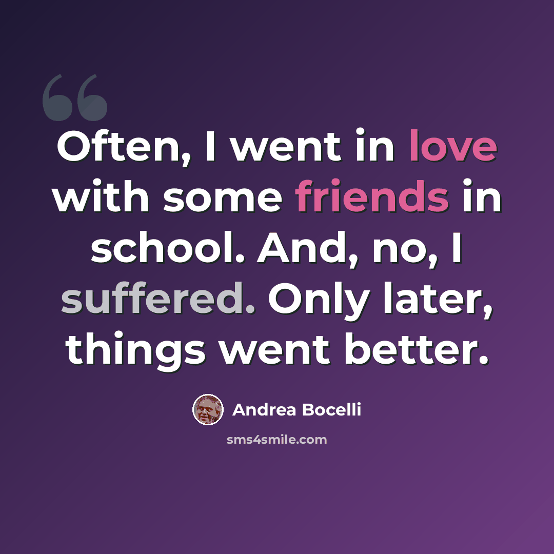 “Often, I went in love with some friends in school. And, no, I suffered. Only later, things went better.” quote by Andrea Bocelli