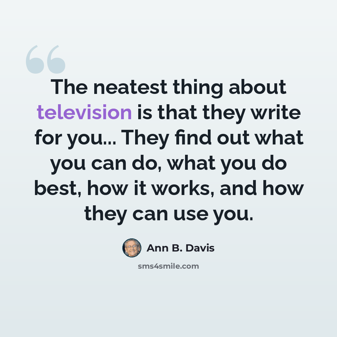 “The neatest thing about television is that they write for you... They find out what you can do, what you do best, how it works, and how they can use you.” quote by Ann B. Davis