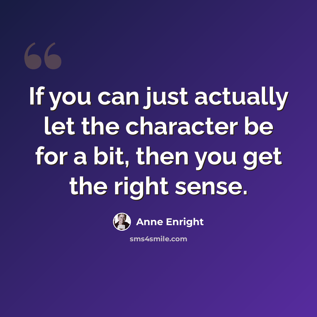 “If you can just actually let the character be for a bit, then you get the right sense.” quote by Anne Enright