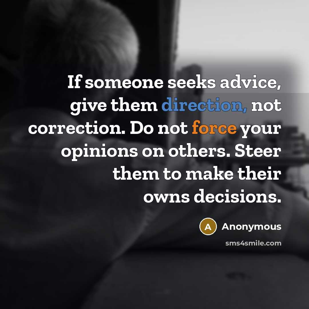 “If someone seeks advice, give them direction, not correction. Do not force your opinions on others. Steer them to make their owns decisions.” quote by Anonymous