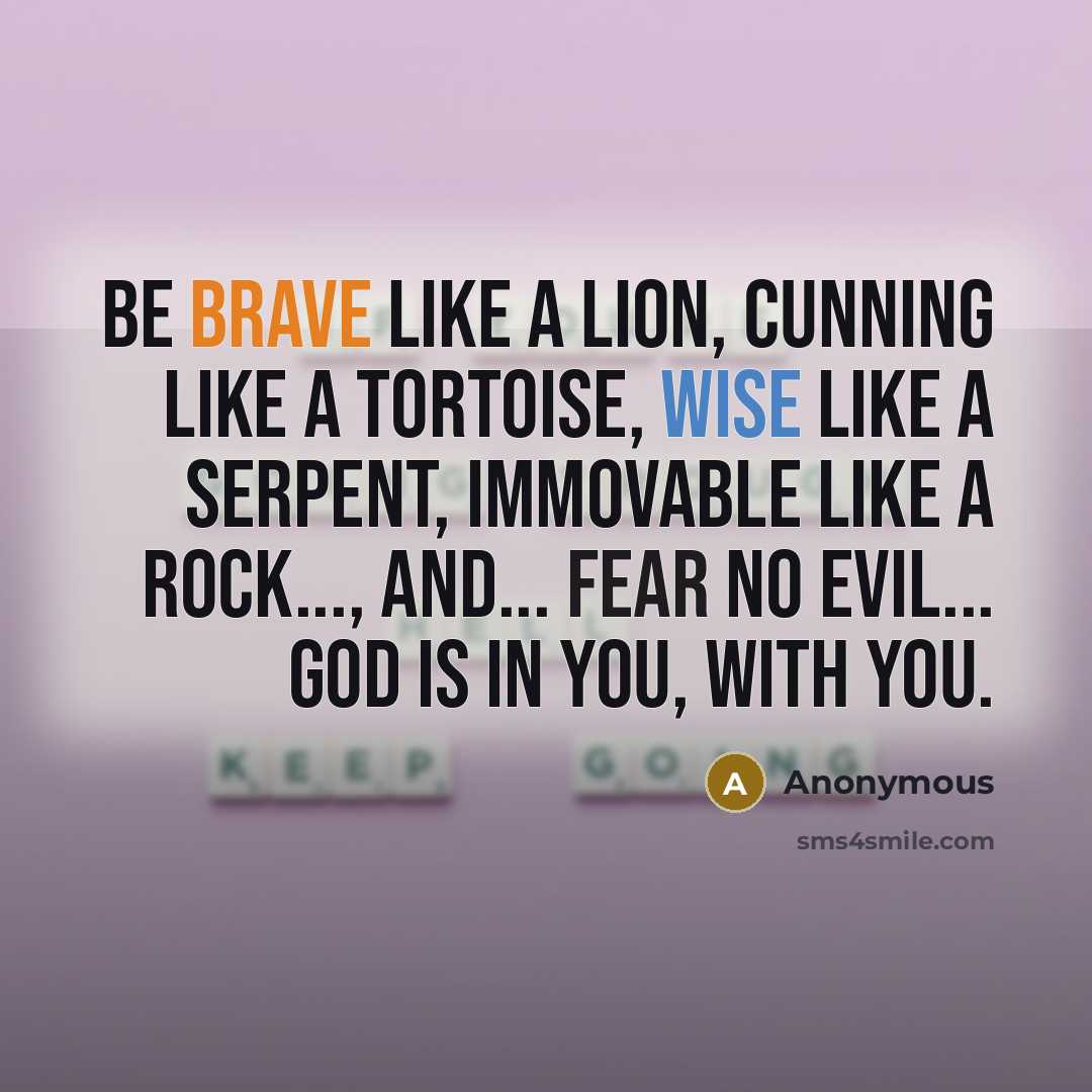 “Be brave like a lion, cunning like a tortoise, wise like a serpent, immovable like a rock..., and... fear no evil... God is in You, with You.” quote by Anonymous