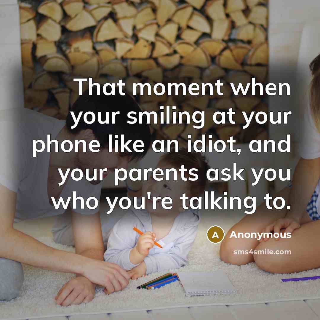 “That moment when your smiling at your phone like an idiot, and your parents ask you who you're talking to.” quote by Anonymous