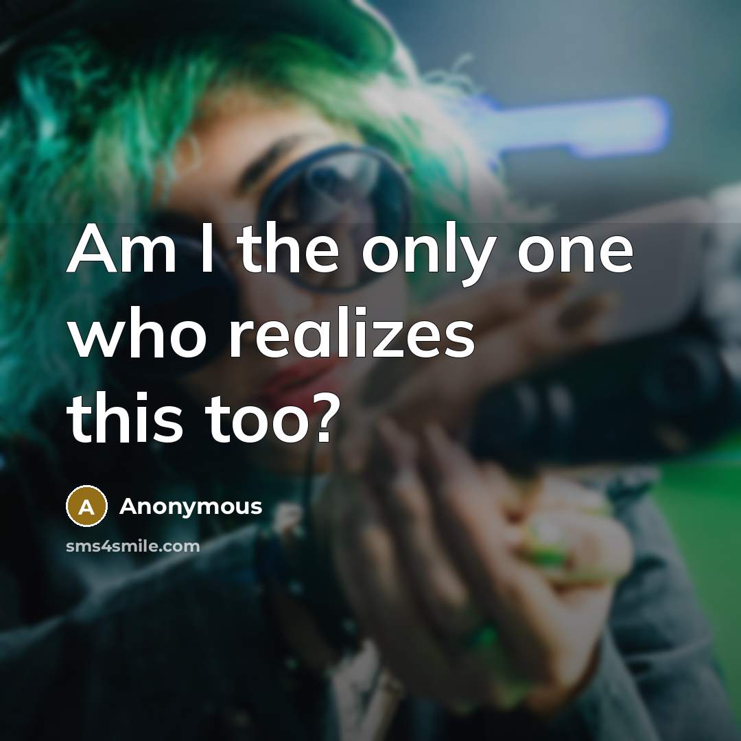 “Am I the only one who realizes this too?” quote by Anonymous